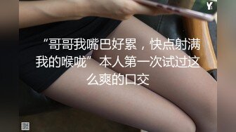 “哥哥我嘴巴好累，快点射满我的喉咙”本人第一次试过这么爽的口交