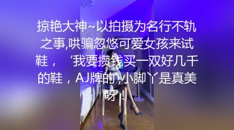 掠艳大神~以拍摄为名行不轨之事,哄骗忽悠可爱女孩来试鞋，‘我要攒钱买一双好几千的鞋，AJ牌的',小脚丫是真美呀！