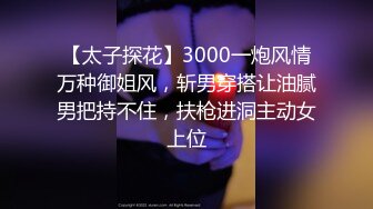 【太子探花】3000一炮风情万种御姐风，斩男穿搭让油腻男把持不住，扶枪进洞主动女上位