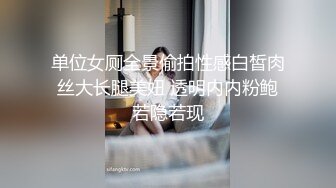 单位女厕全景偷拍性感白皙肉丝大长腿美妞 透明内内粉鲍若隐若现