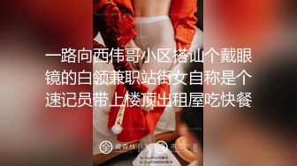 一路向西伟哥小区搭讪个戴眼镜的白领兼职站街女自称是个速记员带上楼顶出租屋吃快餐