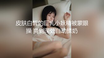 皮肤白皙的巨乳小妖精被蒙眼操 爽到深处自动揉奶