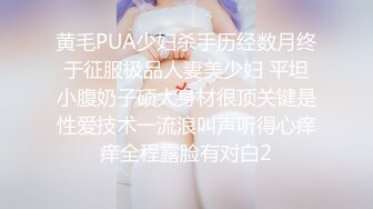 黄毛PUA少妇杀手历经数月终于征服极品人妻美少妇 平坦小腹奶子硕大身材很顶关键是性爱技术一流浪叫声听得心痒痒全程露脸有对白2