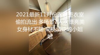 2021最新11月份医院更衣室偷拍流出 多场景7人次漂亮美女身材不错 高挑清纯的小姐姐