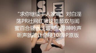 “求你继续干人家嘛”对白淫荡PR社网红嫩妹镜颜欢与闺蜜百合骚水泛滥亮点是呻吟声听声就能让你硬1080P原版