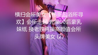 横扫会所美女【伟哥足浴所寻欢】会所走起 先操00后豪乳妹纸 换老铁再操高颜值会所头牌美女 (2)