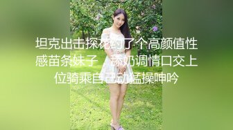 坦克出击探花约了个高颜值性感苗条妹子，舔奶调情口交上位骑乘自己动猛操呻吟