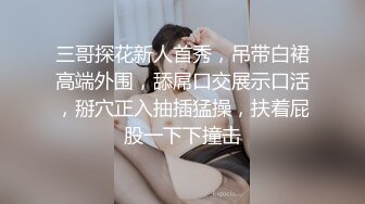 三哥探花新人首秀，吊带白裙高端外围，舔屌口交展示口活，掰穴正入抽插猛操，扶着屁股一下下撞击