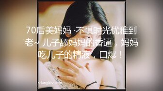 70后美妈妈 ·不惧时光优雅到老~ 儿子舔妈妈的香逼，妈妈吃儿子的精液，口爆！