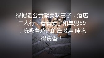 绿帽老公贡献美味妻子，酒店三人行，看着妻子和单男69，吮吸着鸡巴的滋滋声 哇吃得真香！