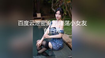 百度云泄密流出 淫荡小女友的日常