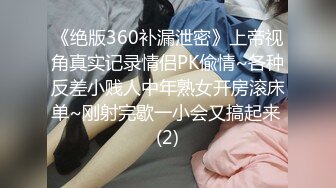 《绝版360补漏泄密》上帝视角真实记录情侣PK偸情~各种反差小贱人中年熟女开房滚床单~刚射完歇一小会又搞起来 (2)