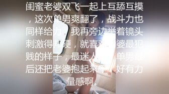 闺蜜老婆双飞一起上互舔互摸，这次单男爽翻了，战斗力也同样给力，我再旁边举着镜头刺激得邦硬，就喜欢老婆最犯贱的样子，最迷人了。单男最后还把老婆抱起来干，好有力量感啊。