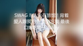 SWAG 与人夫在旅馆!! 背着爱人跟我约会 爽到忘我 最後口爆吃精子 Juliay