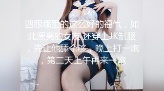 四眼哪里的这么好的福气，如此漂亮的女友 还穿上JK制服，先让他舔个够，晚上打一炮，第二天上午再来一炮