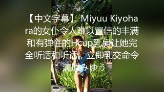 【中文字幕】 Miyuu Kiyohara的女仆令人难以置信的丰满和有弹性的Hcup乳房让她完全听话和听话，立即乳交命令  清原みゆう