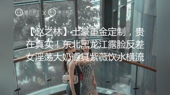 【赵之林】土豪重金定制，贵在真实！东北黑龙江露脸反差女淫荡大奶道具紫薇饮水横流