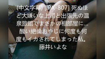 (中文字幕) [IPX-807] 死ぬほど大嫌いな上司と出張先の温泉旅館でまさかの相部屋に… 醜い絶倫おやじに何度も何度もイカされてしまった私。 藤井いよな