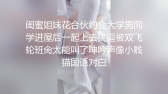 闺蜜姐妹花合伙约会大学男同学进屋后一起上去挑逗被双飞轮班肏太能叫了呻吟声像小贱猫国语对白