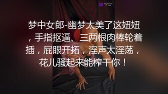 梦中女郎-幽梦太美了这妞妞，手指抠逼、三两根肉棒轮着插，屁眼开拓，淫声太淫荡，花儿骚起来能榨干你！