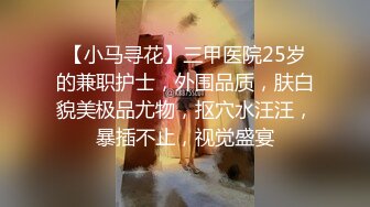 【小马寻花】三甲医院25岁的兼职护士，外围品质，肤白貌美极品尤物，抠穴水汪汪，暴插不止，视觉盛宴