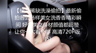 【极品稀缺洗澡偷拍】最新偷拍各式各样美女洗香香精彩瞬间 好多美女身材颜值都超赞 让你一次看个够 高清720P版 (5)