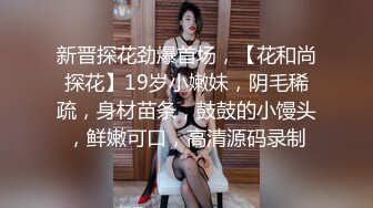 新晋探花劲爆首场，【花和尚探花】19岁小嫩妹，阴毛稀疏，身材苗条，鼓鼓的小馒头，鲜嫩可口，高清源码录制