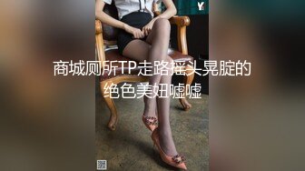 商城厕所TP走路摇头晃腚的绝色美妞嘘嘘