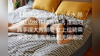 【超顶潮吹女神】小水水 吊带红边丝袜情趣色诱 淫媚阳具手淫大秀潮喷 女上位骑乘滚烫肉棒 高潮迭起无限潮吹