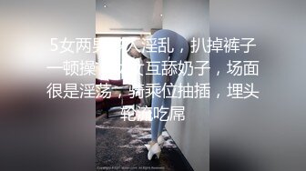 5女两男多人淫乱，扒掉裤子一顿操，女女互舔奶子，场面很是淫荡，骑乘位抽插，埋头轮流吃屌