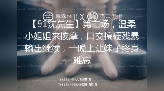 【91沈先生】第二场，温柔小姐姐来按摩，口交搞硬残暴输出继续，一晚上让妹子终身难忘