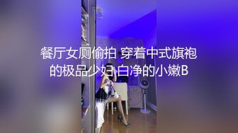 餐厅女厕偷拍 穿着中式旗袍的极品少妇 白净的小嫩B