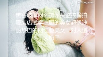 黑客破解网络摄像头监控偷拍服装店试穿衣服的美女超像迪丽热巴的网红脸美女一对人造大奶子