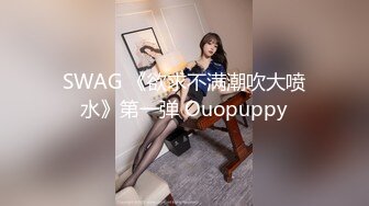 SWAG 《欲求不满潮吹大喷水》第一弹 Ouopuppy