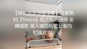 【极品媚黑绿帽淫妻】淫妻熟妇『Yseyo』奶大臀肥腰细 全裸唱歌 黑人操后给老公看内射骚穴 (2)