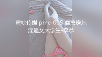 蜜桃传媒 pme-005 禽兽房东淫逼女大学生-李慕