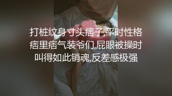 打桩纹身寸头痞子,平时性格痞里痞气装爷们,屁眼被操时叫得如此销魂,反差感极强