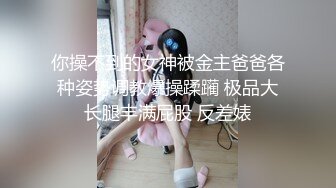 你操不到的女神被金主爸爸各种姿势调教爆操蹂躏 极品大长腿丰满屁股 反差婊