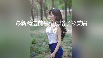 最新精选前镜偷窥格子衫美眉嘘嘘