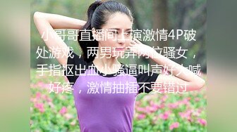 小哥哥直播间上演激情4P破处游戏，两男玩弄两位骚女，手指抠出血小骚逼叫声好大喊好疼，激情抽插不要错过