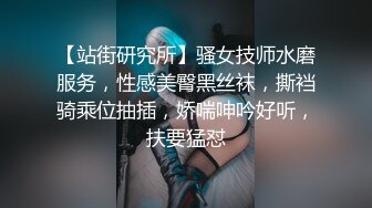 【站街研究所】骚女技师水磨服务，性感美臀黑丝袜，撕裆骑乘位抽插，娇喘呻吟好听，扶要猛怼