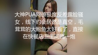 大神PUA网撩极度反差露脸骚女，线下约会居然是真空，毛茸茸的大鲍鱼太好看了，直接在快餐店卫生间搞一炮