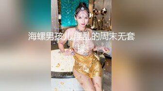 海螺男孩儿,淫乱的周末无套操