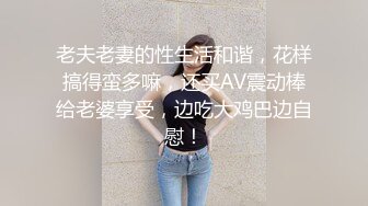 老夫老妻的性生活和谐，花样搞得蛮多嘛，还买AV震动棒给老婆享受，边吃大鸡巴边自慰！