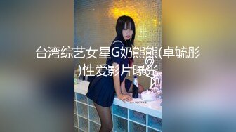 台湾综艺女星G奶熊熊(卓毓彤)性爱影片曝光