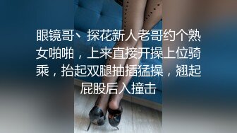 眼镜哥丶探花新人老哥约个熟女啪啪，上来直接开操上位骑乘，抬起双腿抽插猛操，翘起屁股后入撞击