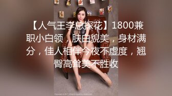 【人气王李总探花】1800兼职小白领，肤白貌美，身材满分，佳人相伴今夜不虚度，翘臀高耸美不胜收