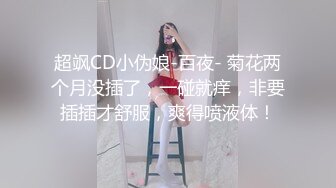 超飒CD小伪娘-百夜- 菊花两个月没插了，一碰就痒，非要插插才舒服，爽得喷液体！