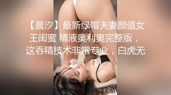 【晨汐】最新绿帽夫妻颜值女王闺蜜 精液奥利奥完整版，这吞精技术非常专业，白虎无套！ (1)