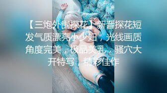 【三炮外围探花】新晋探花短发气质漂亮小少妇，光线画质角度完美，极品美乳，骚穴大开特写，精彩佳作